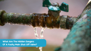 What Are The Hidden Dangers Of A Faulty Main Shut Off Valve?